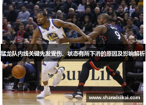 猛龙队内线关键先发受伤,状态有所下滑的原因及影响解析