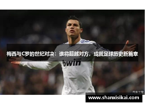 梅西与C罗的世纪对决:谁将超越对方,成就足球历史新篇章