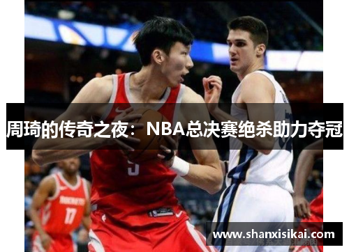 周琦的传奇之夜：NBA总决赛绝杀助力夺冠