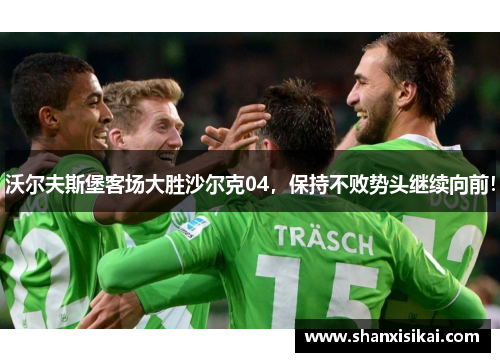 沃尔夫斯堡客场大胜沙尔克04，保持不败势头继续向前！