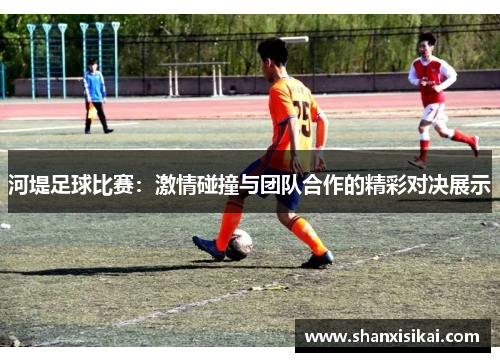 河堤足球比赛:激情碰撞与团队合作的精彩对决展示